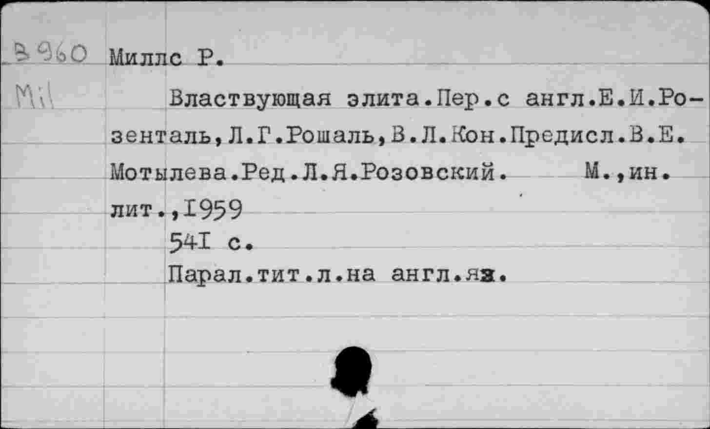 ﻿зО Миллс Р.
Властвующая элита.Пер.с англ.Е зенталь,Л.Г.Рошаль,В.Л.Кон.Предисл
Мотылева.Ред.Л.Я.Розовский. М. лит.,1959 541 С. Парал.тит.л.на англ.яя.
И.Ро
В.Е.
ин.